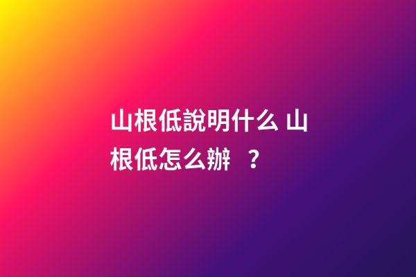 山根低說明什么 山根低怎么辦？